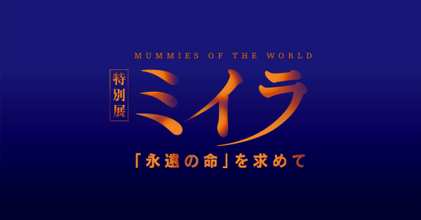 特別展 ミイラ 〜「永遠の命」を求めて MUMMIES OF THE WORLD